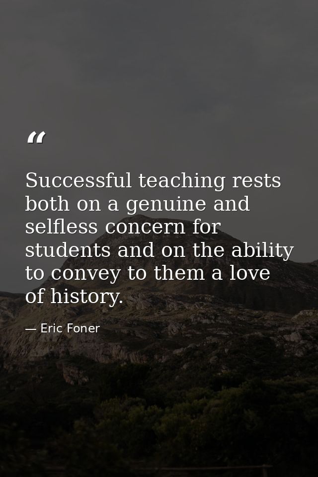 Successful teaching rests both on a genuine and selfless concern for students and on the ability to convey to them a lov — Eric Foner