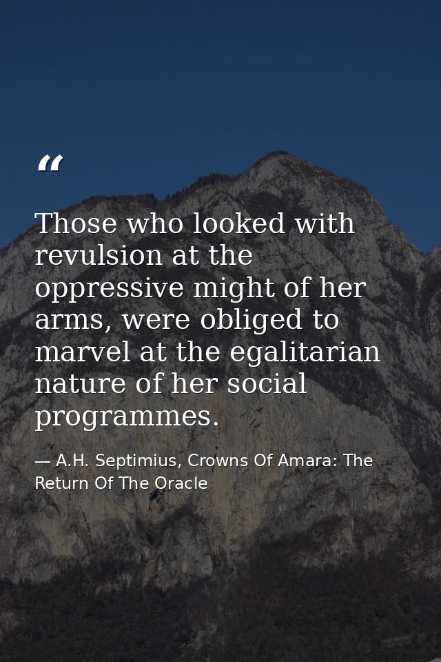 Those who looked with revulsion at the oppressive might of her arms, were obliged to marvel at the egalitarian nature of — A.H. Septimius, Crowns Of Amara: The Return Of The Oracle