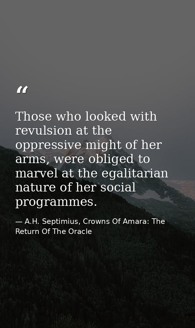 Those who looked with revulsion at the oppressive might of her arms, were obliged to marvel at the egalitarian nature of — A.H. Septimius, Crowns Of Amara: The Return Of The Oracle