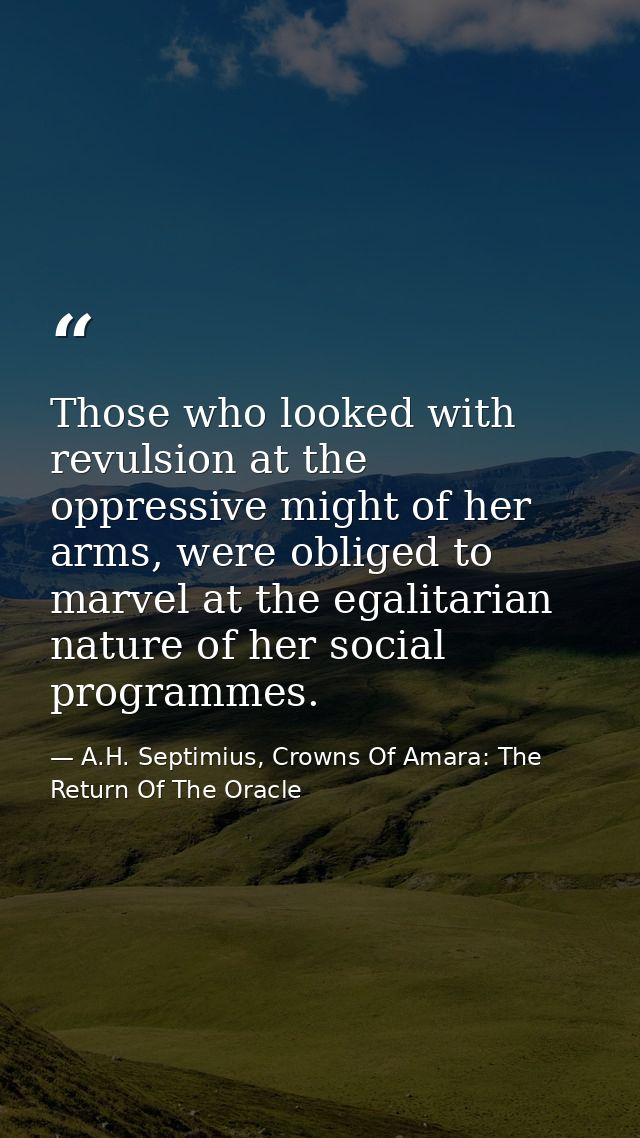 Those who looked with revulsion at the oppressive might of her arms, were obliged to marvel at the egalitarian nature of — A.H. Septimius, Crowns Of Amara: The Return Of The Oracle