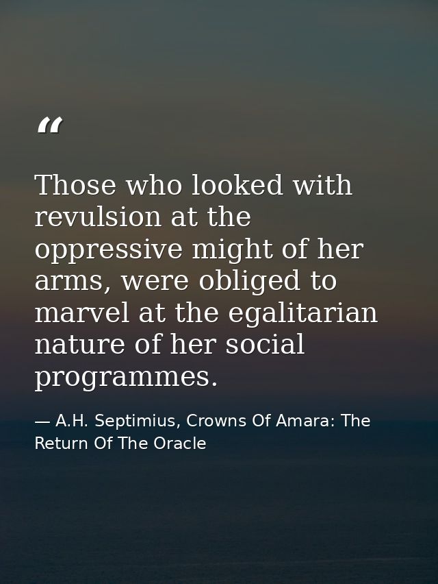 Those who looked with revulsion at the oppressive might of her arms, were obliged to marvel at the egalitarian nature of — A.H. Septimius, Crowns Of Amara: The Return Of The Oracle