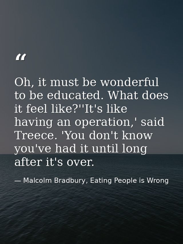 Oh, it must be wonderful to be educated. What does it feel like?''It's like having an operation,' said Treece. 'You don' — Malcolm Bradbury, Eating People is Wrong