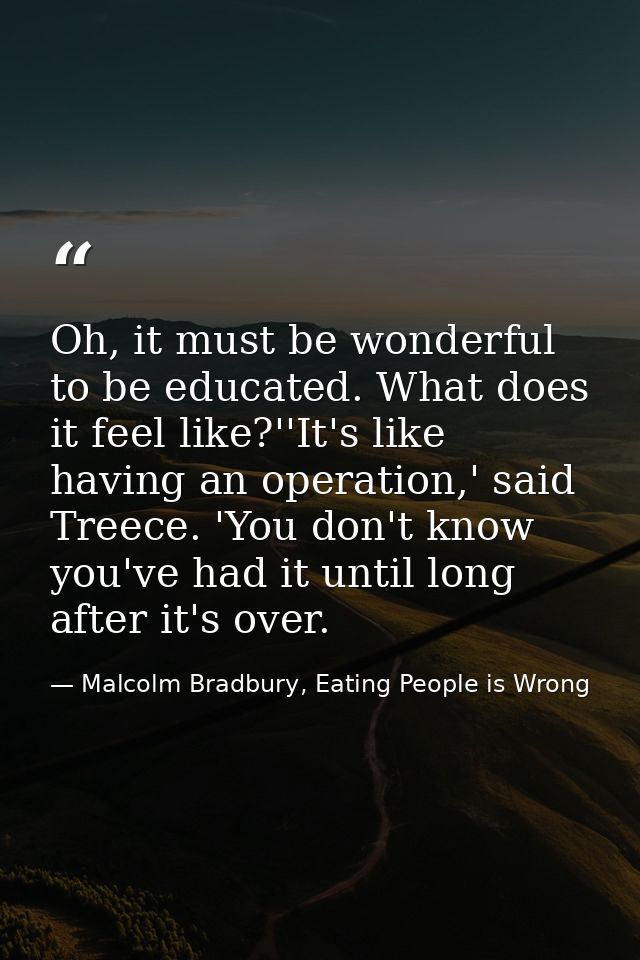 Oh, it must be wonderful to be educated. What does it feel like?''It's like having an operation,' said Treece. 'You don' — Malcolm Bradbury, Eating People is Wrong