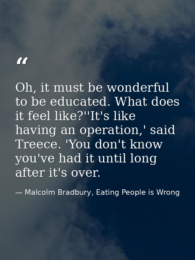 Oh, it must be wonderful to be educated. What does it feel like?''It's like having an operation,' said Treece. 'You don' — Malcolm Bradbury, Eating People is Wrong
