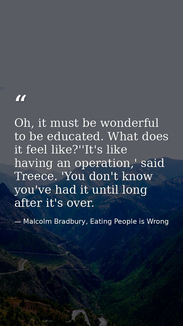 Oh, it must be wonderful to be educated. What does it feel like?''It's like having an operation,' said Treece. 'You don' — Malcolm Bradbury, Eating People is Wrong