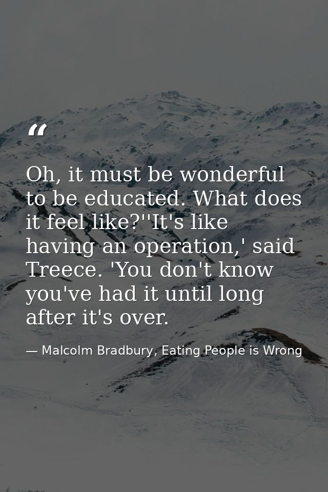 Oh, it must be wonderful to be educated. What does it feel like?''It's like having an operation,' said Treece. 'You don' — Malcolm Bradbury, Eating People is Wrong