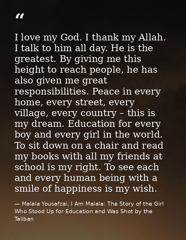 I love my God. I thank my Allah. I talk to him all day. He is the greatest. By giving me this height to reach people, he — Malala Yousafzai, I Am Malala: The Story of the Girl Who Stood Up for Education and Was Shot by the Taliban