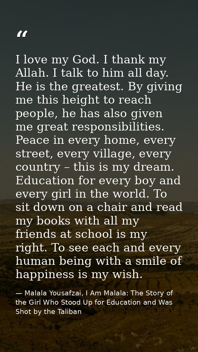 I love my God. I thank my Allah. I talk to him all day. He is the greatest. By giving me this height to reach people, he — Malala Yousafzai, I Am Malala: The Story of the Girl Who Stood Up for Education and Was Shot by the Taliban