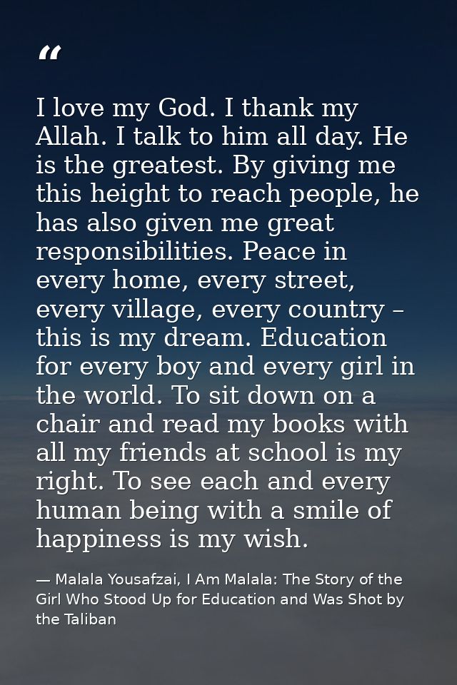 I love my God. I thank my Allah. I talk to him all day. He is the greatest. By giving me this height to reach people, he — Malala Yousafzai, I Am Malala: The Story of the Girl Who Stood Up for Education and Was Shot by the Taliban