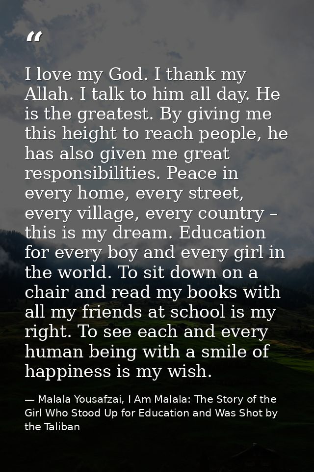 I love my God. I thank my Allah. I talk to him all day. He is the greatest. By giving me this height to reach people, he — Malala Yousafzai, I Am Malala: The Story of the Girl Who Stood Up for Education and Was Shot by the Taliban