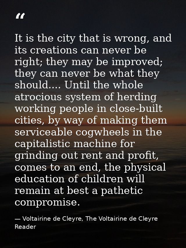 It is the city that is wrong, and its creations can never be right; they may be improved; they can never be what they sh — Voltairine de Cleyre, The Voltairine de Cleyre Reader