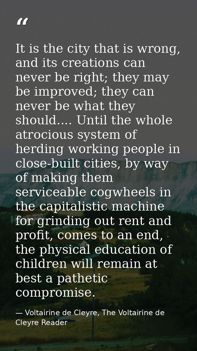 It is the city that is wrong, and its creations can never be right; they may be improved; they can never be what they sh — Voltairine de Cleyre, The Voltairine de Cleyre Reader