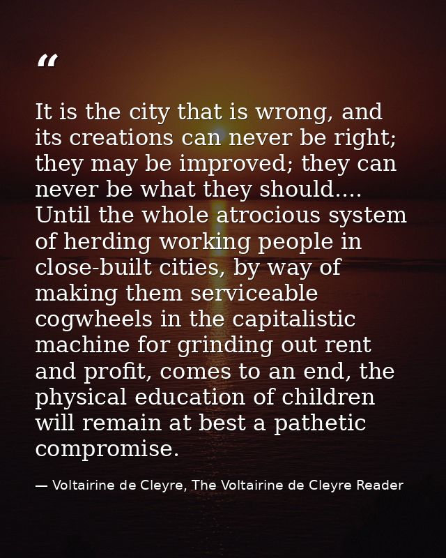 It is the city that is wrong, and its creations can never be right; they may be improved; they can never be what they sh — Voltairine de Cleyre, The Voltairine de Cleyre Reader