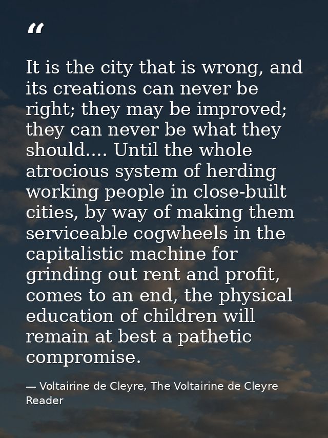 It is the city that is wrong, and its creations can never be right; they may be improved; they can never be what they sh — Voltairine de Cleyre, The Voltairine de Cleyre Reader
