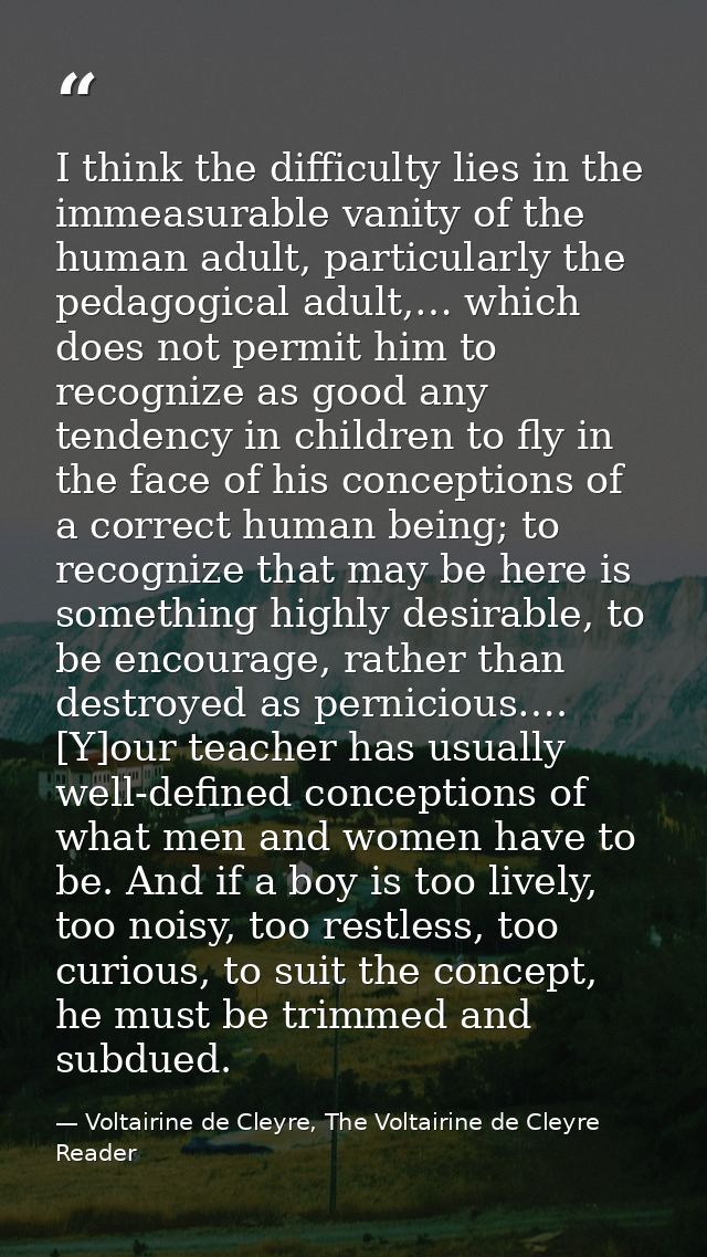 I think the difficulty lies in the immeasurable vanity of the human adult, particularly the pedagogical adult,… which do — Voltairine de Cleyre, The Voltairine de Cleyre Reader