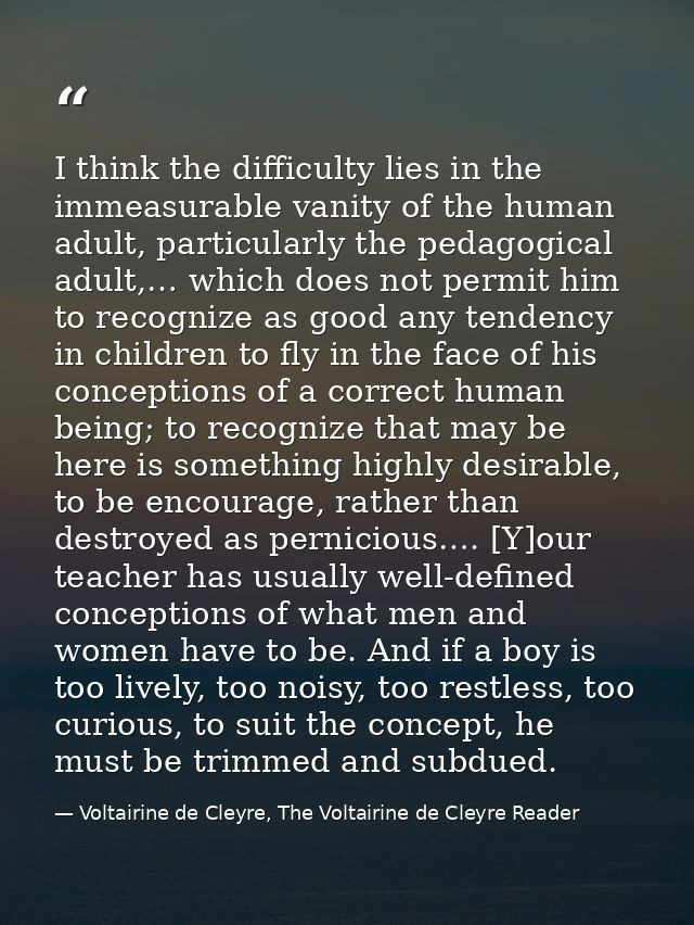 I think the difficulty lies in the immeasurable vanity of the human adult, particularly the pedagogical adult,… which do — Voltairine de Cleyre, The Voltairine de Cleyre Reader