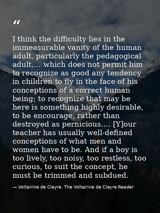 I think the difficulty lies in the immeasurable vanity of the human adult, particularly the pedagogical adult,… which do — Voltairine de Cleyre, The Voltairine de Cleyre Reader