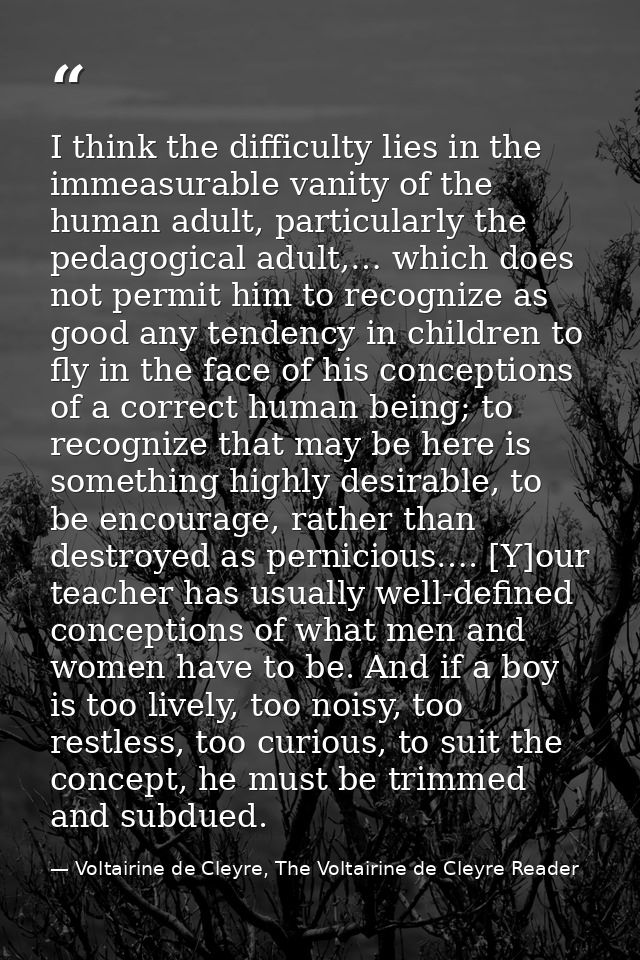 I think the difficulty lies in the immeasurable vanity of the human adult, particularly the pedagogical adult,… which do — Voltairine de Cleyre, The Voltairine de Cleyre Reader