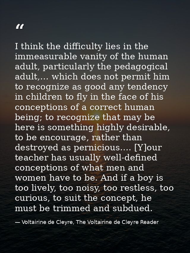 I think the difficulty lies in the immeasurable vanity of the human adult, particularly the pedagogical adult,… which do — Voltairine de Cleyre, The Voltairine de Cleyre Reader