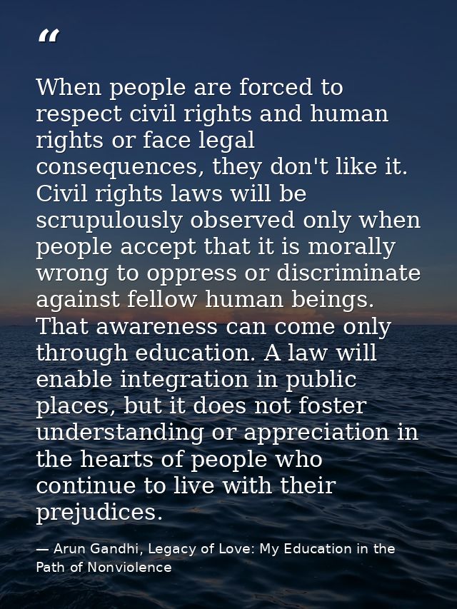 When people are forced to respect civil rights and human rights or face legal consequences, they don't like it. Civil ri — Arun Gandhi, Legacy of Love: My Education in the Path of Nonviolence