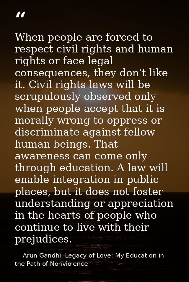 When people are forced to respect civil rights and human rights or face legal consequences, they don't like it. Civil ri — Arun Gandhi, Legacy of Love: My Education in the Path of Nonviolence