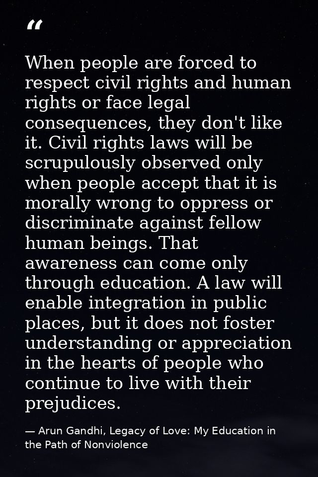 When people are forced to respect civil rights and human rights or face legal consequences, they don't like it. Civil ri — Arun Gandhi, Legacy of Love: My Education in the Path of Nonviolence