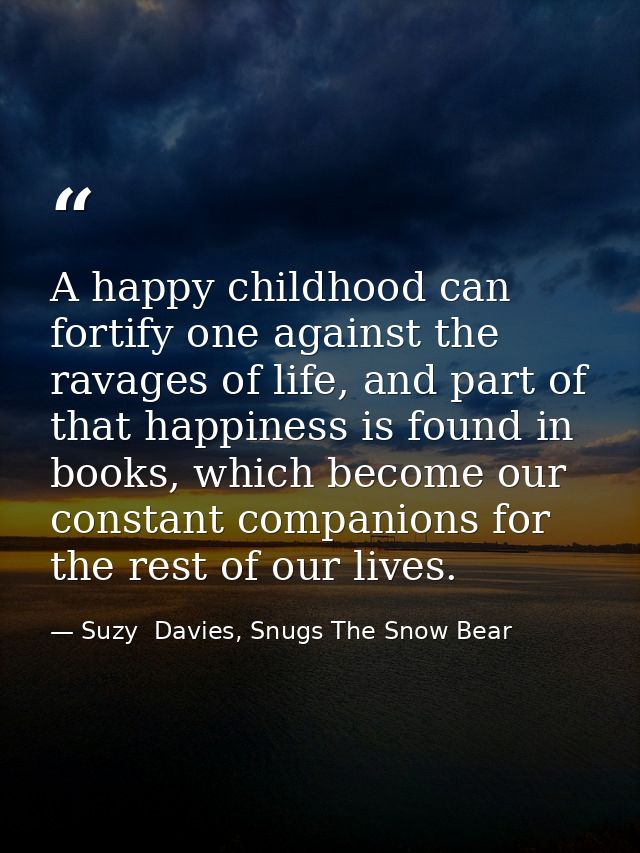 A happy childhood can fortify one against the ravages of life, and part of that happiness is found in books, which becom — Suzy  Davies, Snugs The Snow Bear