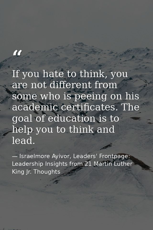 If you hate to think, you are not different from some who is peeing on his academic certificates. The goal of education  — Israelmore Ayivor, Leaders' Frontpage: Leadership Insights from 21 Martin Luther King Jr. Thoughts
