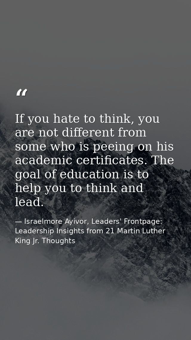 If you hate to think, you are not different from some who is peeing on his academic certificates. The goal of education  — Israelmore Ayivor, Leaders' Frontpage: Leadership Insights from 21 Martin Luther King Jr. Thoughts