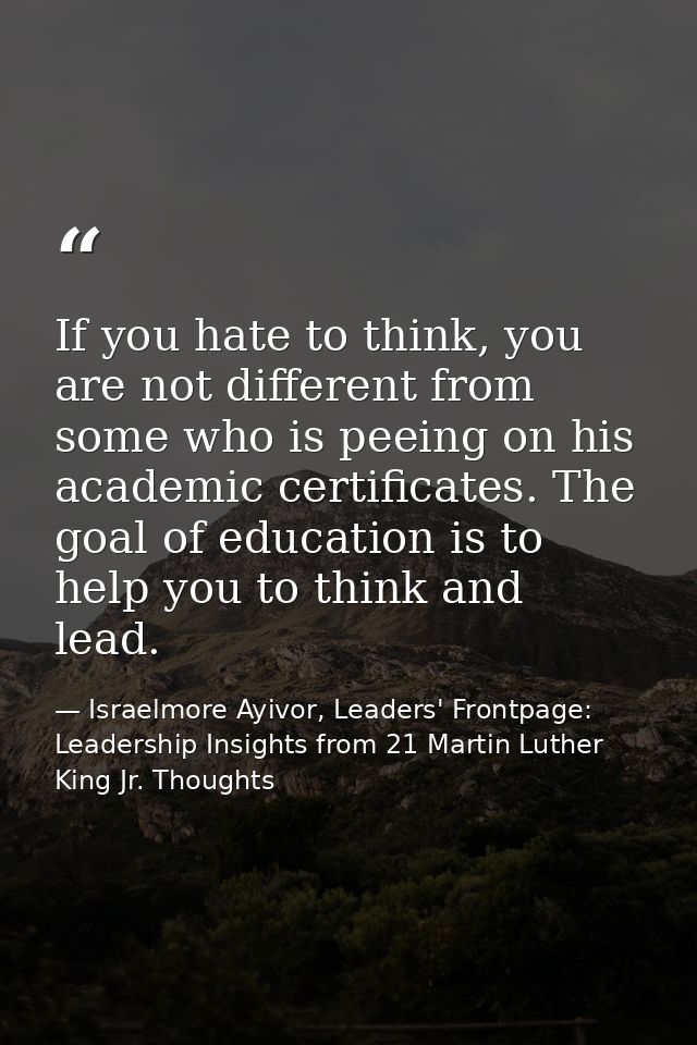 If you hate to think, you are not different from some who is peeing on his academic certificates. The goal of education  — Israelmore Ayivor, Leaders' Frontpage: Leadership Insights from 21 Martin Luther King Jr. Thoughts