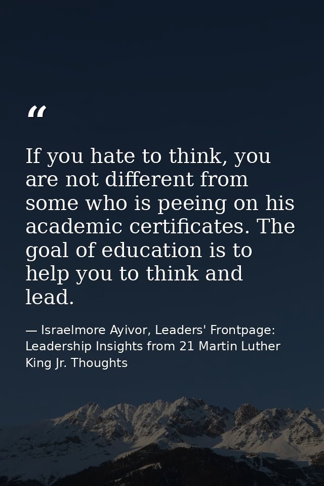 If you hate to think, you are not different from some who is peeing on his academic certificates. The goal of education  — Israelmore Ayivor, Leaders' Frontpage: Leadership Insights from 21 Martin Luther King Jr. Thoughts