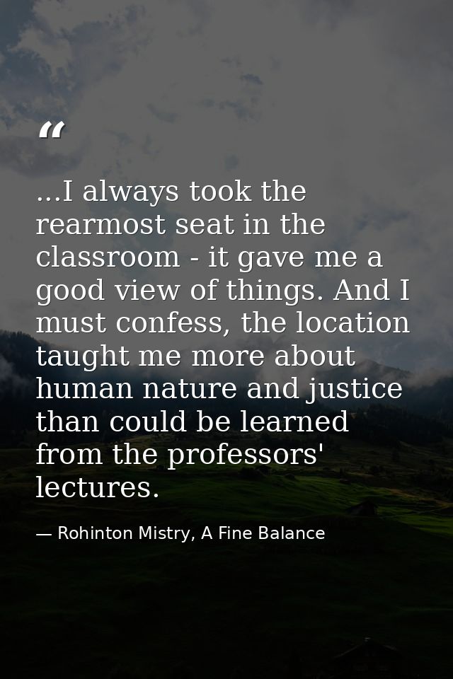 ...I always took the rearmost seat in the classroom - it gave me a good view of things. And I must confess, the location — Rohinton Mistry, A Fine Balance