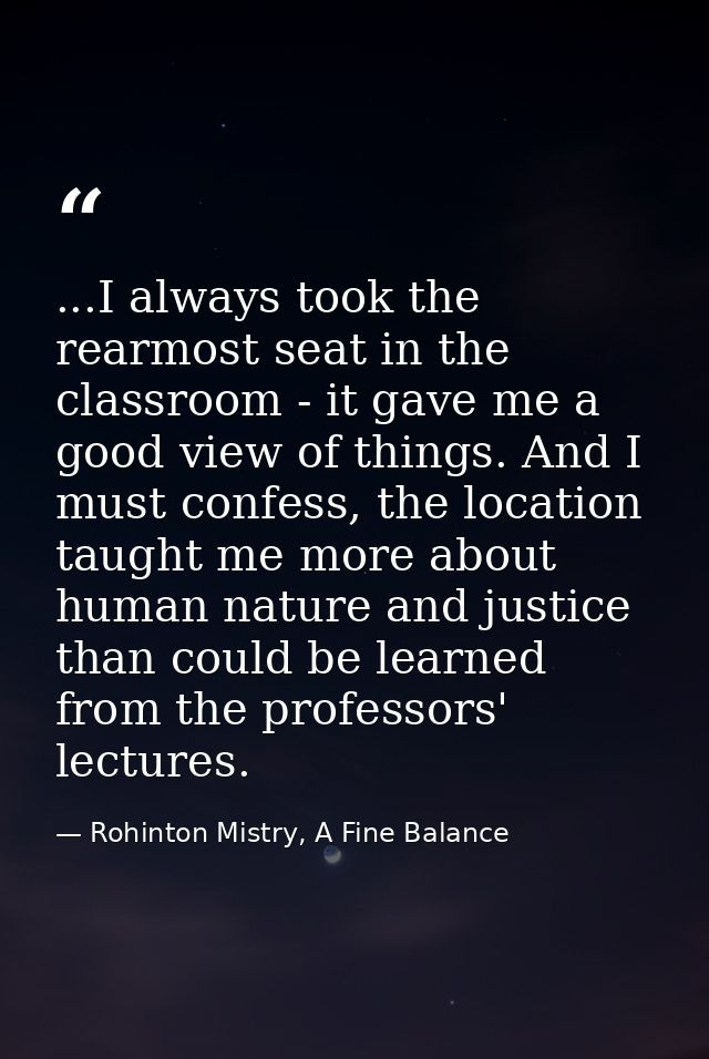 ...I always took the rearmost seat in the classroom - it gave me a good view of things. And I must confess, the location — Rohinton Mistry, A Fine Balance