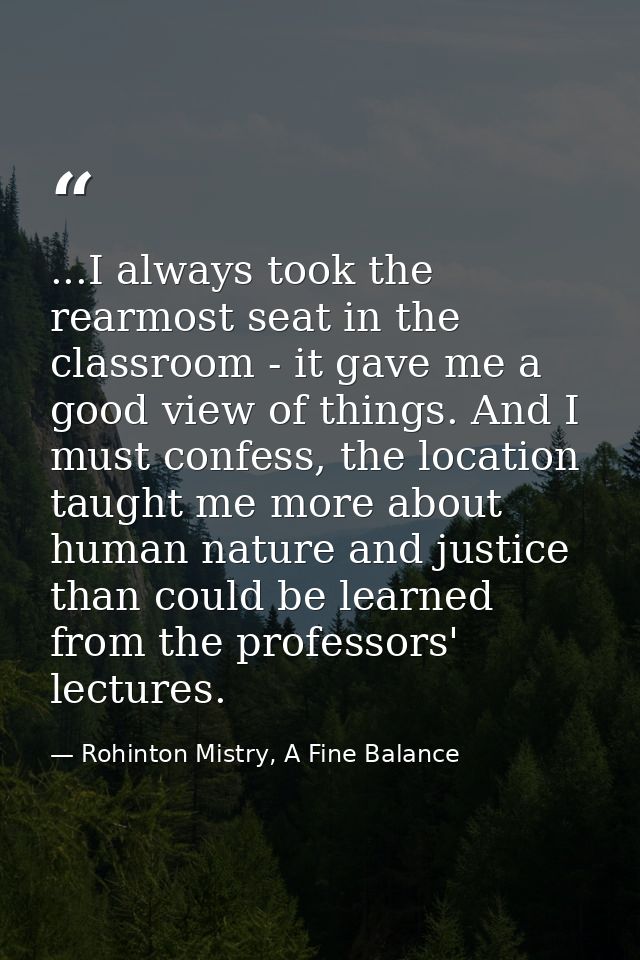 ...I always took the rearmost seat in the classroom - it gave me a good view of things. And I must confess, the location — Rohinton Mistry, A Fine Balance