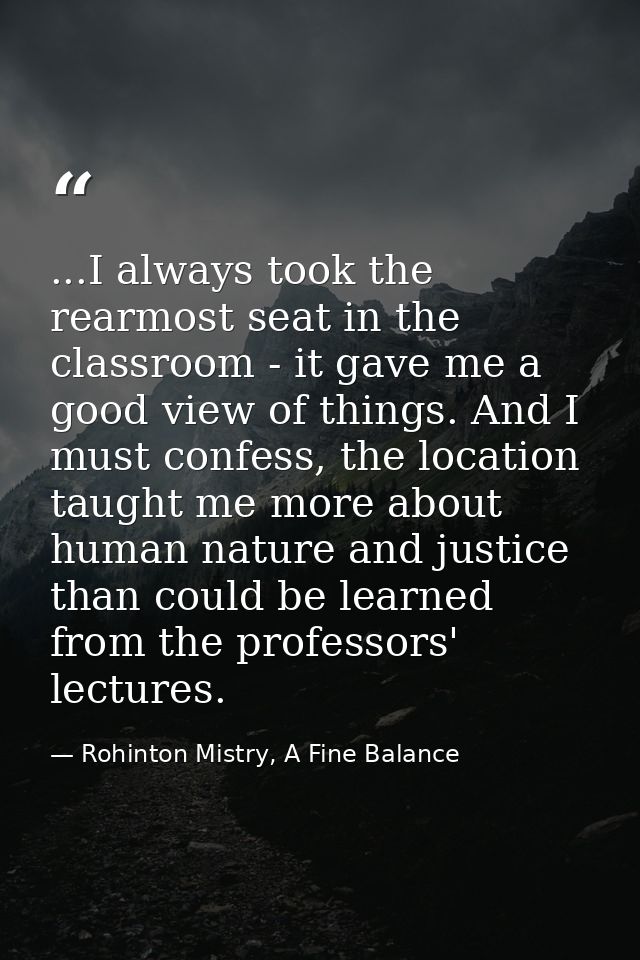 ...I always took the rearmost seat in the classroom - it gave me a good view of things. And I must confess, the location — Rohinton Mistry, A Fine Balance