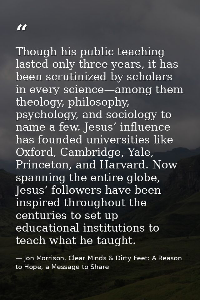 Though his public teaching lasted only three years, it has been scrutinized by scholars in every science—among them theo — Jon Morrison, Clear Minds & Dirty Feet: A Reason to Hope, a Message to Share