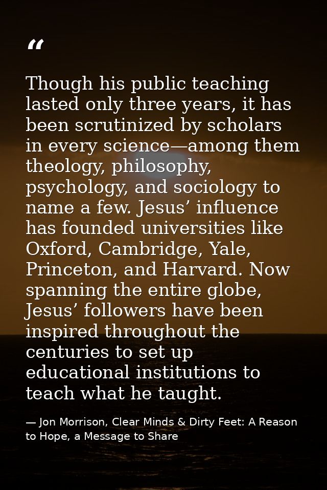 Though his public teaching lasted only three years, it has been scrutinized by scholars in every science—among them theo — Jon Morrison, Clear Minds & Dirty Feet: A Reason to Hope, a Message to Share