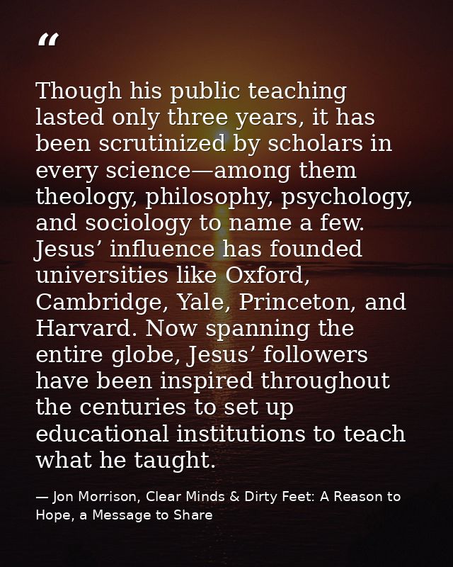 Though his public teaching lasted only three years, it has been scrutinized by scholars in every science—among them theo — Jon Morrison, Clear Minds & Dirty Feet: A Reason to Hope, a Message to Share