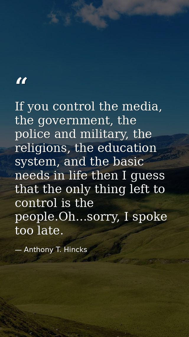If you control the media, the government, the police and military, the religions, the education system, and the basic ne — Anthony T. Hincks