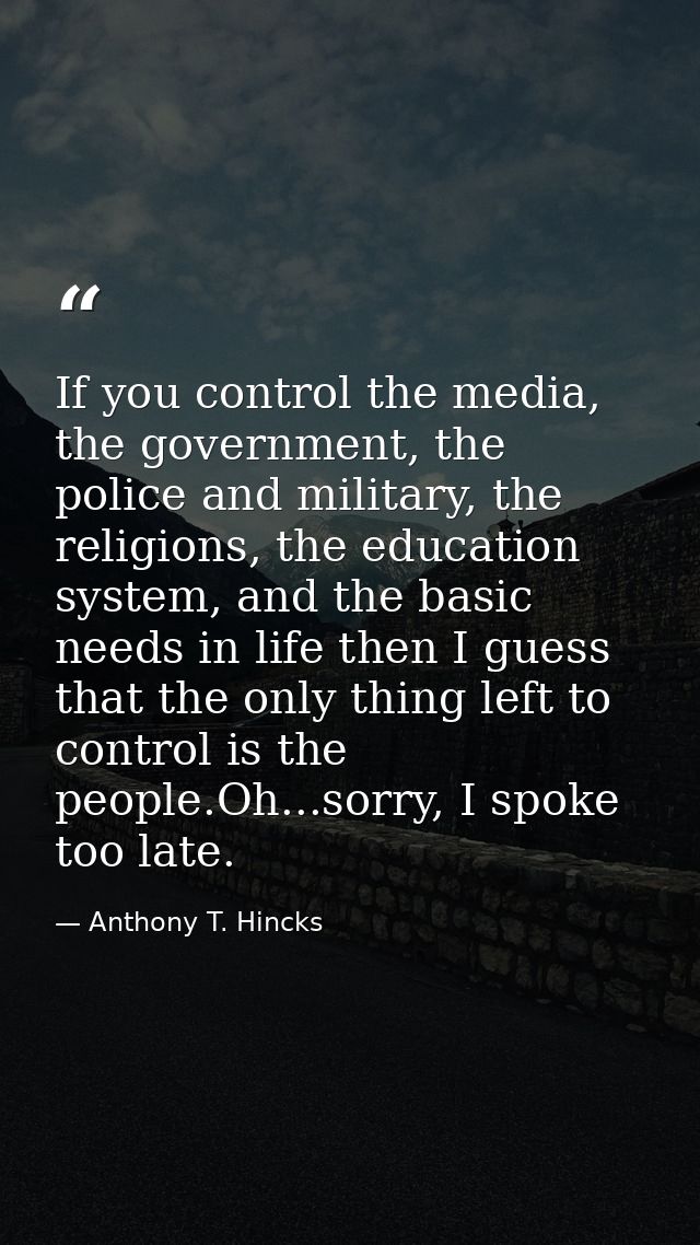 If you control the media, the government, the police and military, the religions, the education system, and the basic ne — Anthony T. Hincks