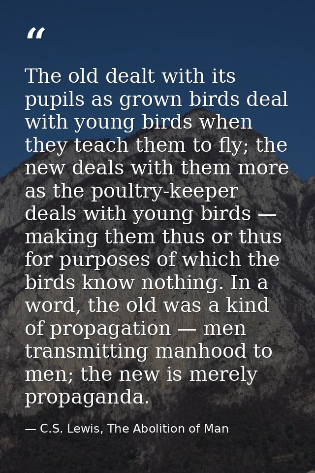 The old dealt with its pupils as grown birds deal with young birds when they teach them to fly; the new deals with them  — C.S. Lewis, The Abolition of Man