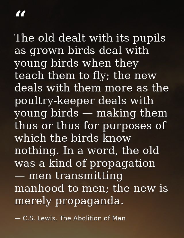 The old dealt with its pupils as grown birds deal with young birds when they teach them to fly; the new deals with them  — C.S. Lewis, The Abolition of Man