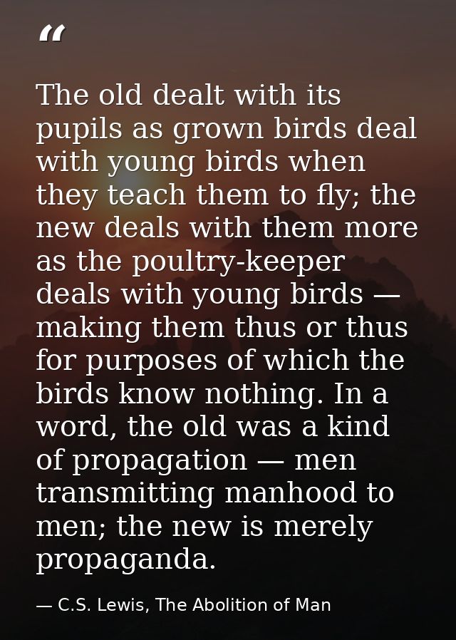 The old dealt with its pupils as grown birds deal with young birds when they teach them to fly; the new deals with them  — C.S. Lewis, The Abolition of Man