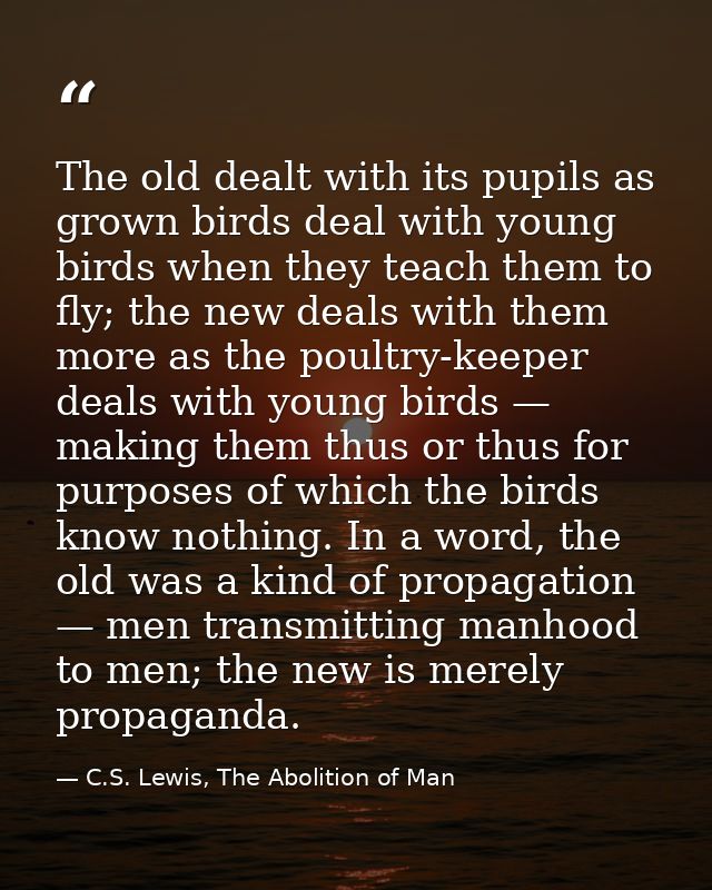 The old dealt with its pupils as grown birds deal with young birds when they teach them to fly; the new deals with them  — C.S. Lewis, The Abolition of Man