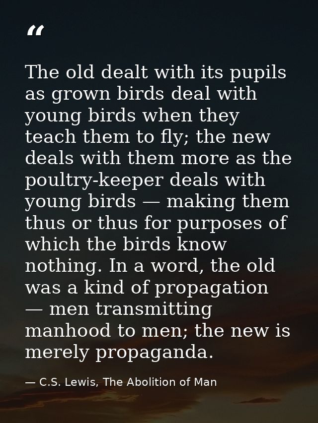 The old dealt with its pupils as grown birds deal with young birds when they teach them to fly; the new deals with them  — C.S. Lewis, The Abolition of Man