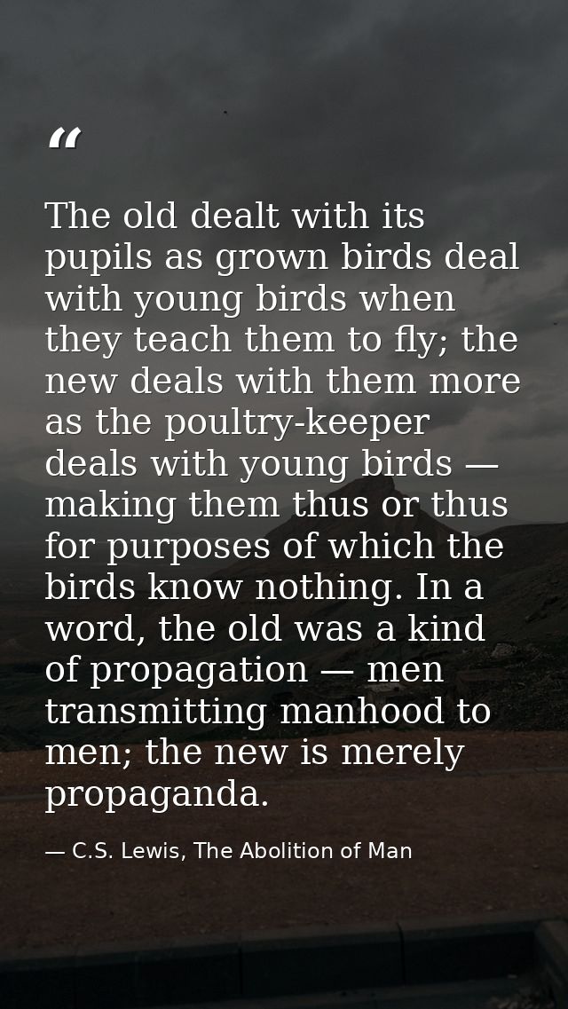 The old dealt with its pupils as grown birds deal with young birds when they teach them to fly; the new deals with them  — C.S. Lewis, The Abolition of Man