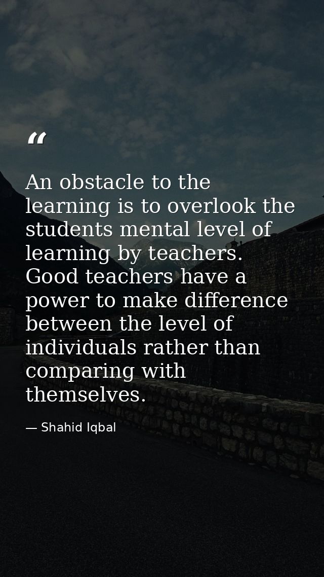 An obstacle to the learning is to overlook the students mental level of learning by teachers. Good teachers have a power — Shahid Iqbal