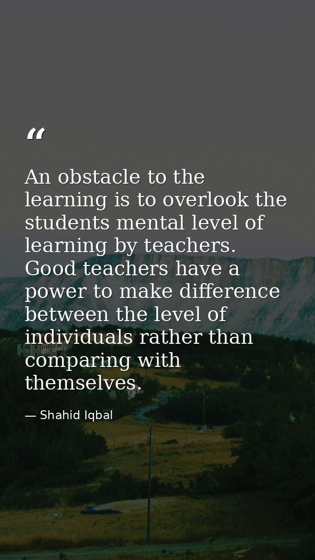 An obstacle to the learning is to overlook the students mental level of learning by teachers. Good teachers have a power — Shahid Iqbal