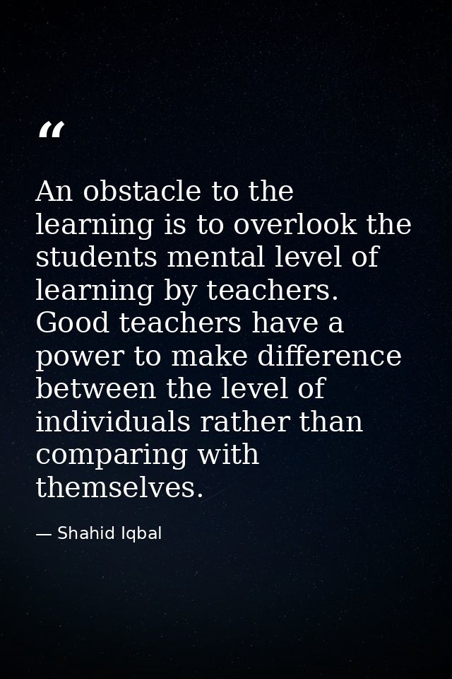 An obstacle to the learning is to overlook the students mental level of learning by teachers. Good teachers have a power — Shahid Iqbal