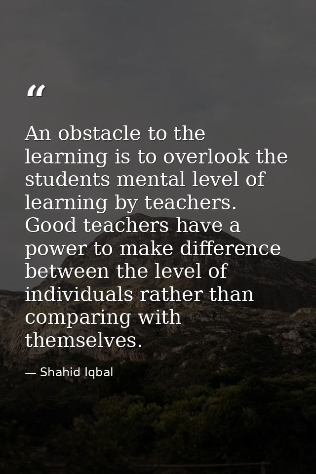 An obstacle to the learning is to overlook the students mental level of learning by teachers. Good teachers have a power — Shahid Iqbal